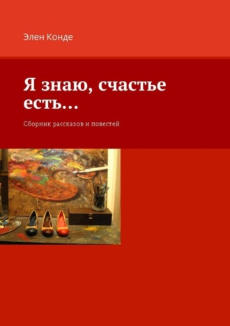 Элен Конде, Я знаю, счастье есть… Сборник рассказов и повестей