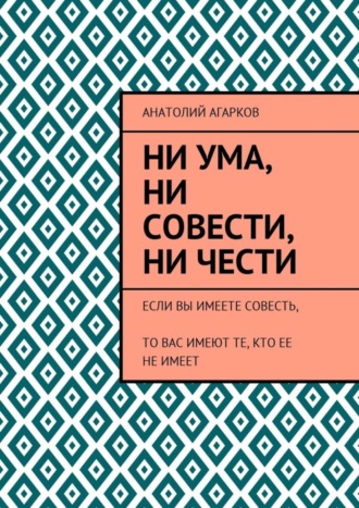 Анатолий Агарков, Ни ума, ни совести, ни чести. Если Вы имеете совесть, то Вас имеют те, кто ее не имеет