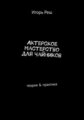 Игорь Реш, Актерское мастерство для чайников. Теория & практика