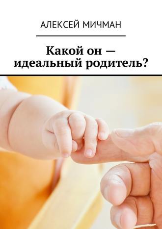 Алексей Мичман, Какой он – идеальный родитель?