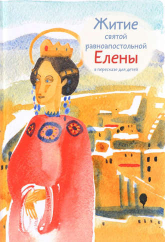 Мария Максимова, Житие святой равноапостольной Елены в пересказе для детей