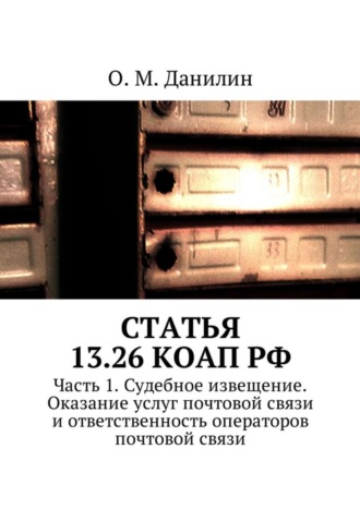 О. Данилин, Статья 13.26 КоАП РФ. Часть 1. Судебное извещение. Оказание услуг почтовой связи и ответственность операторов почтовой связи