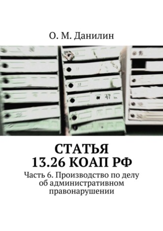 О. Данилин, Статья 13.26 КоАП РФ. Часть 6. Производство по делу об административном правонарушении