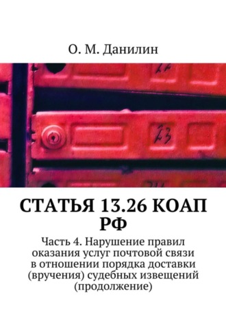 О. Данилин, Статья 13.26 КоАП РФ. Часть 4. Нарушение правил оказания услуг почтовой связи в отношении порядка доставки (вручения) судебных извещений (продолжение)