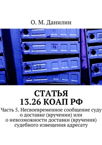 О. Данилин, Статья 13.26 КоАП РФ. Часть 5. Несвоевременное сообщение суду о доставке (вручении) или о невозможности доставки (вручения) судебного извещения адресату