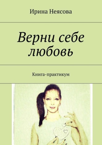 Ирина Неясова, Верни себе любовь. Книга-практикум