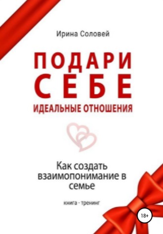 Ирина Соловей, Подари себе идеальные отношения. Как создать взаимопонимание в семье