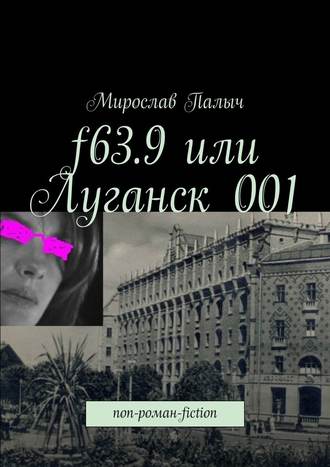 Мирослав Палыч, f63.9 или Луганск 001. non-роман-fiction