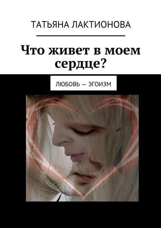 Татьяна Лактионова, Что живет в моем сердце? Любовь – эгоизм