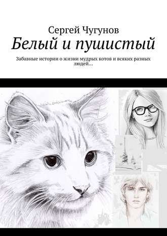 Сергей Чугунов, Белый и пушистый. Забавные истории о жизни мудрых котов и всяких разных людей…