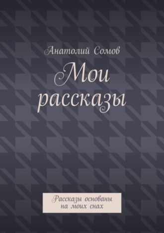 Анатолий Сомов, Мои рассказы. Рассказы основаны на моих снах