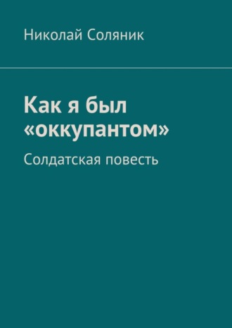 Николай Соляник, Как я был «оккупантом». Солдатская повесть