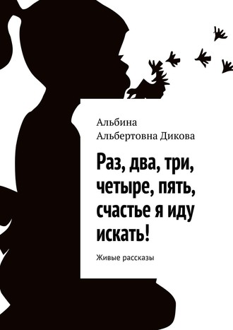 Альбина Дикова, Раз, два, три, четыре, пять, счастье я иду искать! Живые рассказы