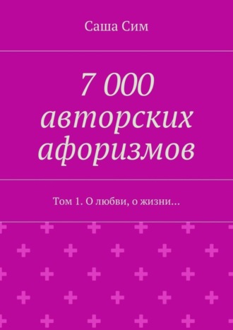 Саша Сим, 7 000 авторских афоризмов. Том 1. О любви, о жизни…