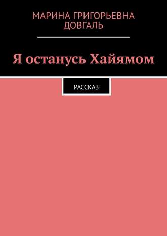 Марина Довгаль, Я останусь Хайямом. Рассказ