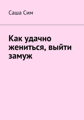 Саша Сим, Как удачно жениться, выйти замуж