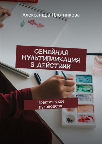 Александра Плотникова, Семейная мультипликация в действии. Практическое руководство