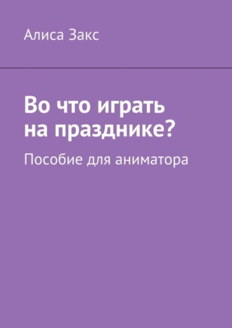 Алиса Закс, Во что играть на празднике? Пособие для аниматора