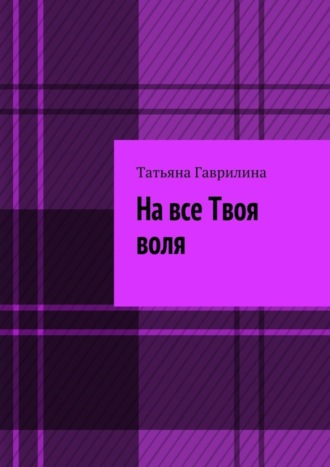 Татьяна Гаврилина, На все Твоя воля. Исторические новеллы