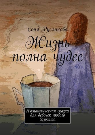 Соня Русликова, Жизнь полна чудес. Романтическая сказка для девочек любого возраста