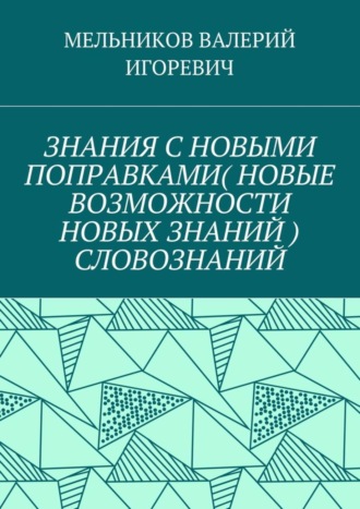 ЗНАНИЯ С НОВЫМИ ПОПРАВКАМИ (НОВЫЕ ВОЗМОЖНОСТИ НОВЫХ ЗНАНИЙ) СЛОВОЗНАНИЙ ВАЛЕРИЙ МЕЛЬНИКОВ, ЗНАНИЯ С НОВЫМИ ПОПРАВКАМИ (НОВЫЕ ВОЗМОЖНОСТИ НОВЫХ ЗНАНИЙ) СЛОВОЗНАНИЙ