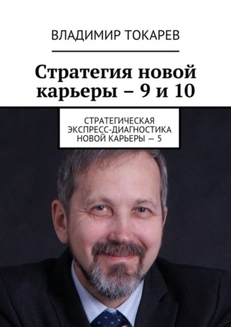 Стратегия новой карьеры – 9 и 10. Стратегическая экспресс-диагностика новой карьеры – 5 Владимир Токарев, Стратегия новой карьеры – 9 и 10. Стратегическая экспресс-диагностика новой карьеры – 5