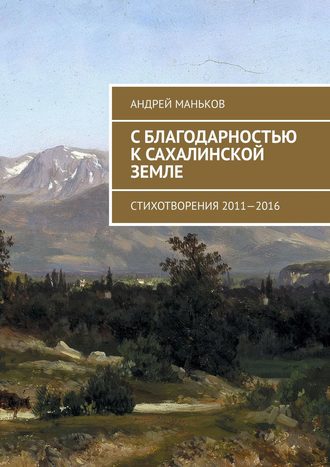 Андрей Маньков, С благодарностью к сахалинской земле. Стихотворения 2011—2016