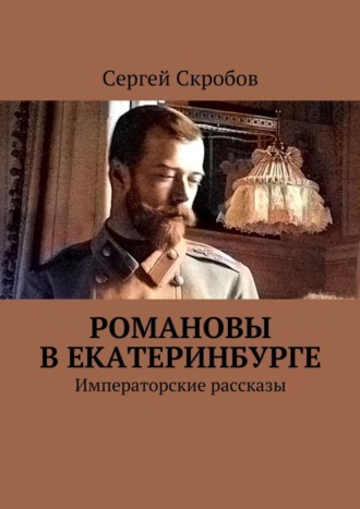 Сергей Скробов, Романовы в Екатеринбурге. Императорские рассказы