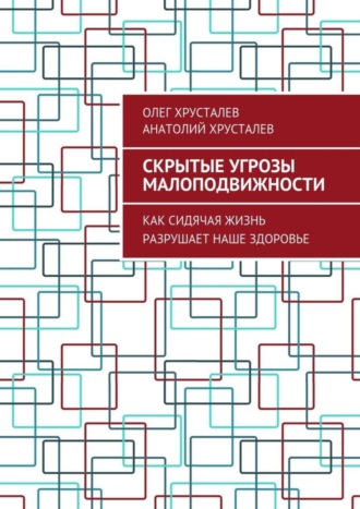 Олег Хрусталев, Анатолий Хрусталев, Скрытые угрозы МАЛОПОДВИЖНОСТИ. Как сидячая жизнь разрушает наше здоровье