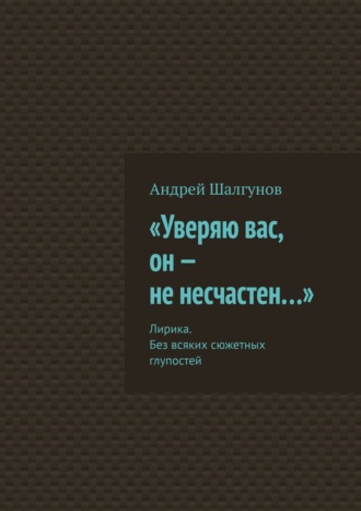 Андрей Шалгунов, «Уверяю вас, он – не несчастен…». Лирика. Без всяких сюжетных глупостей