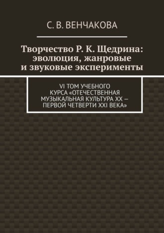 С. Венчакова, Творчество Р. К. Щедрина: эволюция, жанровые и звуковые эксперименты. VI том учебного курса «Отечественная музыкальная культура XX – первой четверти XXI века»