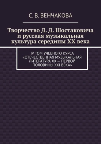 С. Венчакова, Творчество Д. Д. Шостаковича и русская музыкальная культура середины XX века. IV том учебного курса «Отечественная музыкальная литература XX – первой половины XXI века»