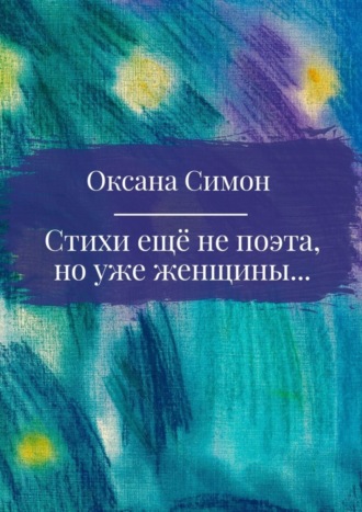 Оксана Симон, Стихи ещё не поэта, но уже женщины