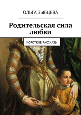 Ольга Зыбцева, Родительская сила любви. Короткие рассказы