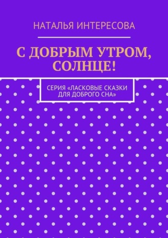 Наталья Интересова, С добрым утром, солнце! Серия «Ласковые сказки для доброго сна»