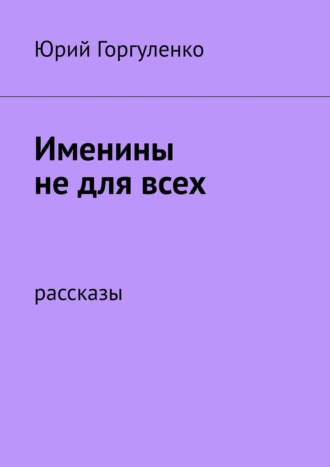 Юрий Горгуленко, Именины не для всех. Рассказы