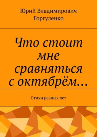 Юрий Горгуленко, Что стоит мне сравняться с октябрём… Стихи разных лет