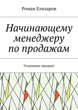 Роман Елизаров, Начинающему менеджеру по продажам. Успешных продаж!