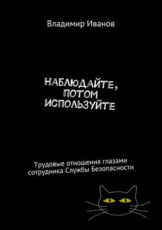 Владимир Иванов, Наблюдайте, потом используйте. Трудовые отношения глазами сотрудника Службы Безопасности