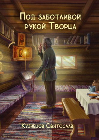 Святослав Кузнецов, Под заботливой рукой Творца. Кто же Он – Бог – и для чего живёт человек? В чём же этот таинственный смысл жизни человека?