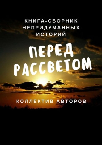 Анна Разинкова, Светлана Углева, Лариса Гордеева, Татьяна Володина, Наталья Лукьянова, Наталия Кантинова, Татьяная Делль, Олеся Орлова, Ирина Григорьева, Дмитрий Купер, Светлана Пшеницына, Ольга Никитина, Ольга Иванова, Екатерина Селивёрстова, Перед рассветом. Книга-сборник непридуманных историй