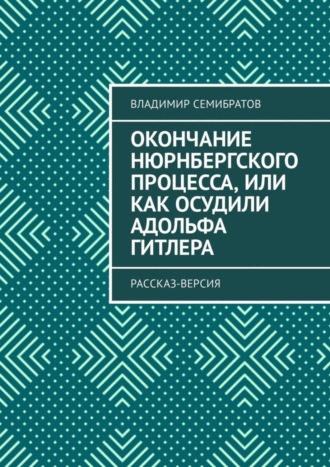 Владимир Семибратов, Окончание Нюрнбергского процесса, или Как осудили Адольфа Гитлера. Рассказ-версия