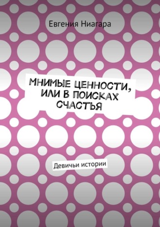 Евгения Ниагара, Мнимые ценности, или В поисках счастья. Девичьи истории