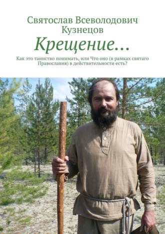 Святослав Кузнецов, Крещение: как это таинство понимать или что оно в действительности есть? Беседа о Крещении для чёткого и подробного знакомства или для ещё большего просвещения в понимании Святаго Православия