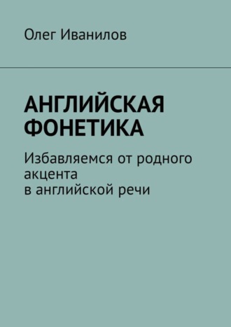 Олег Иванилов, Английская фонетика. Избавляемся от родного акцента в английской речи