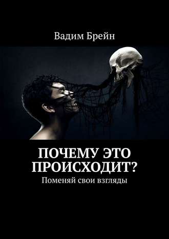 Почему это происходит? Поменяй свои взгляды Вадим Брейн, Почему это происходит? Поменяй свои взгляды
