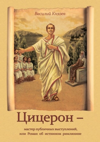 Василий Князев, Цицерон – мастер публичных выступлений, или Роман об истинном римлянине