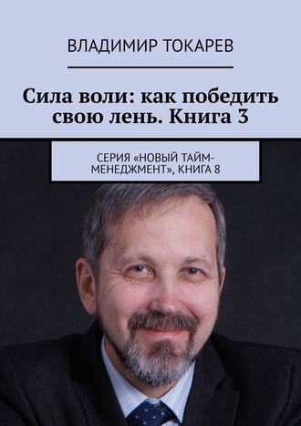 Сила воли: как победить свою лень. Книга 3. Серия «Новый тайм-менеджмент», книга 8 Владимир Токарев, Сила воли: как победить свою лень. Книга 3. Серия «Новый тайм-менеджмент», книга 8