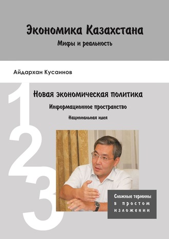 Айдархан Кусаинов, Экономика Казахстана. Мифы и реальность. Новая экономическая политика Информационное пространство. Национальная идея