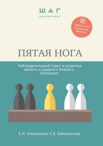 Е. Емельянов, С. Емельянова, Пятая нога. Наблюдательный совет в развитии малого и среднего бизнеса. Катехизис. Библиотека Владельца Бизнеса